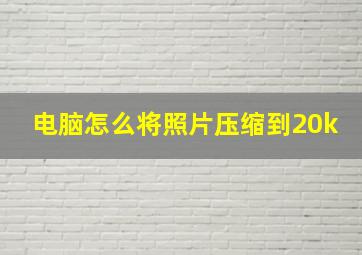 电脑怎么将照片压缩到20k