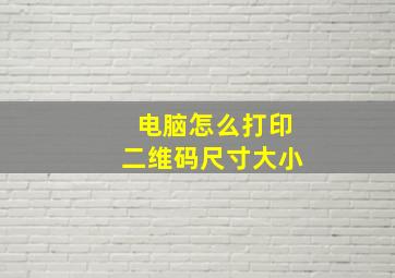 电脑怎么打印二维码尺寸大小