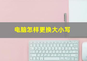 电脑怎样更换大小写