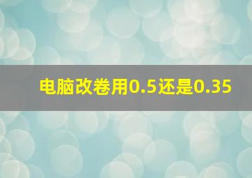 电脑改卷用0.5还是0.35