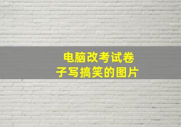 电脑改考试卷子写搞笑的图片