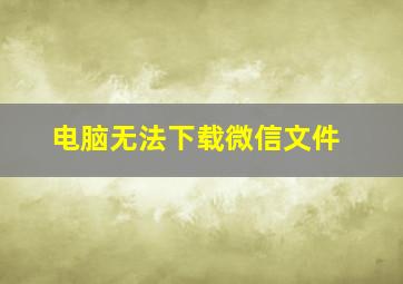 电脑无法下载微信文件