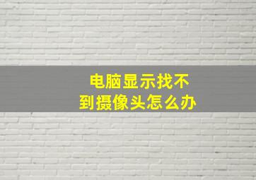 电脑显示找不到摄像头怎么办