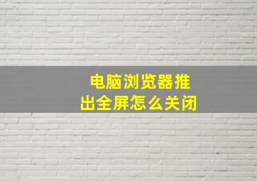 电脑浏览器推出全屏怎么关闭