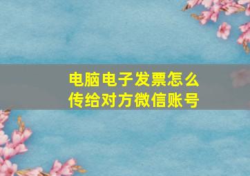 电脑电子发票怎么传给对方微信账号