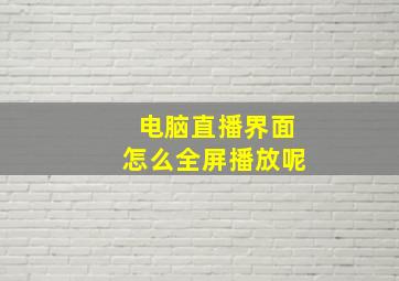 电脑直播界面怎么全屏播放呢