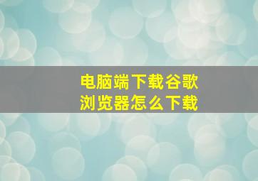 电脑端下载谷歌浏览器怎么下载