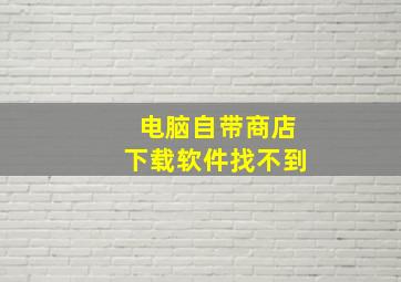 电脑自带商店下载软件找不到