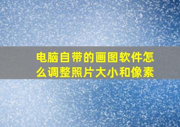 电脑自带的画图软件怎么调整照片大小和像素