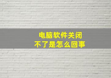 电脑软件关闭不了是怎么回事