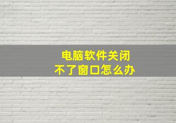 电脑软件关闭不了窗口怎么办