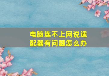 电脑连不上网说适配器有问题怎么办