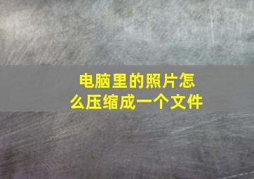 电脑里的照片怎么压缩成一个文件