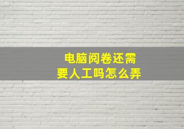 电脑阅卷还需要人工吗怎么弄