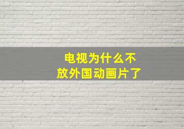 电视为什么不放外国动画片了