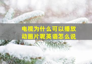 电视为什么可以播放动画片呢英语怎么说