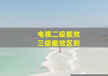 电视二级能效三级能效区别