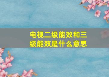 电视二级能效和三级能效是什么意思