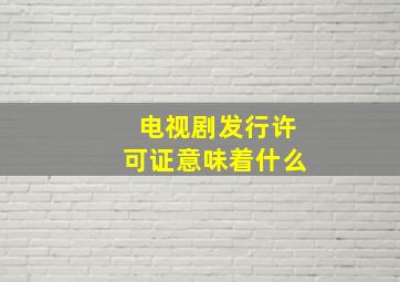 电视剧发行许可证意味着什么