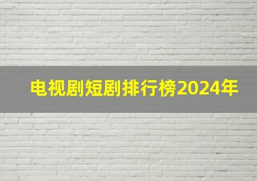 电视剧短剧排行榜2024年