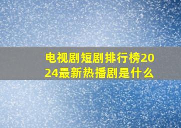 电视剧短剧排行榜2024最新热播剧是什么