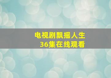 电视剧飘摇人生36集在线观看