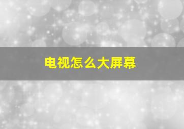 电视怎么大屏幕