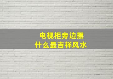 电视柜旁边摆什么最吉祥风水