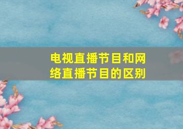 电视直播节目和网络直播节目的区别