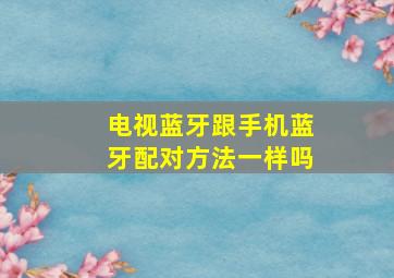 电视蓝牙跟手机蓝牙配对方法一样吗