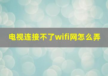 电视连接不了wifi网怎么弄