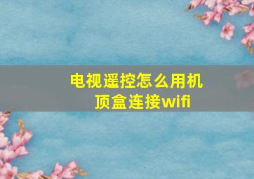 电视遥控怎么用机顶盒连接wifi