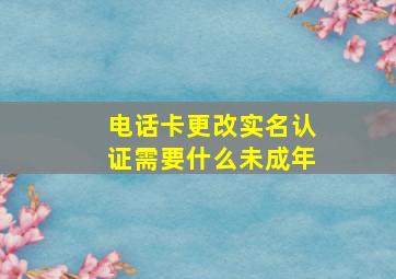 电话卡更改实名认证需要什么未成年