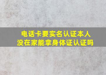 电话卡要实名认证本人没在家能拿身体证认证吗