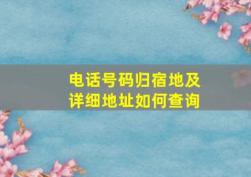 电话号码归宿地及详细地址如何查询