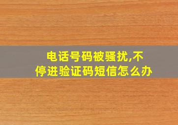 电话号码被骚扰,不停进验证码短信怎么办