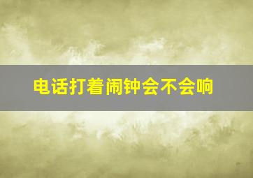 电话打着闹钟会不会响