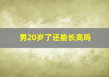 男20岁了还能长高吗