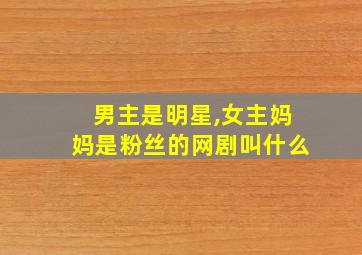 男主是明星,女主妈妈是粉丝的网剧叫什么