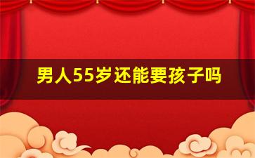 男人55岁还能要孩子吗