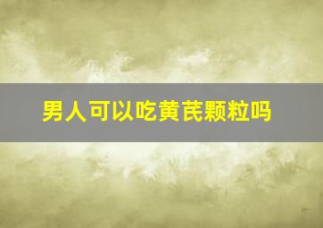 男人可以吃黄芪颗粒吗