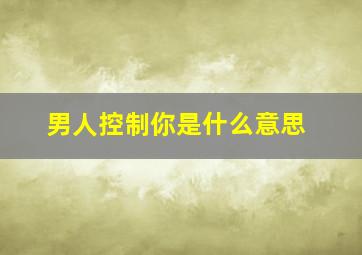 男人控制你是什么意思