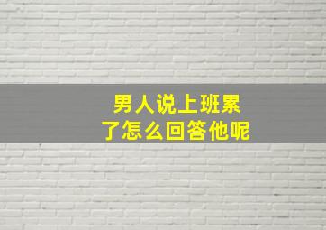 男人说上班累了怎么回答他呢