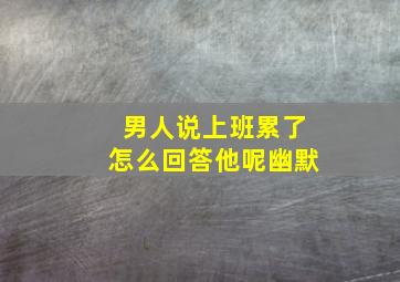 男人说上班累了怎么回答他呢幽默