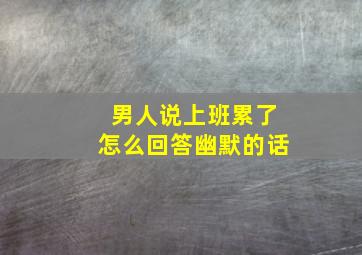 男人说上班累了怎么回答幽默的话