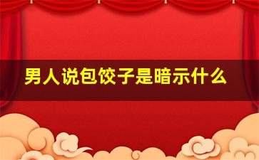 男人说包饺子是暗示什么