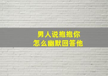 男人说抱抱你怎么幽默回答他