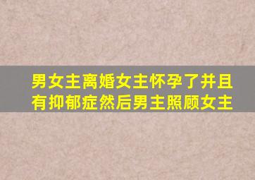 男女主离婚女主怀孕了并且有抑郁症然后男主照顾女主