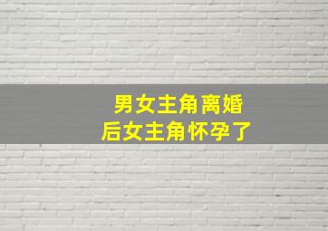 男女主角离婚后女主角怀孕了