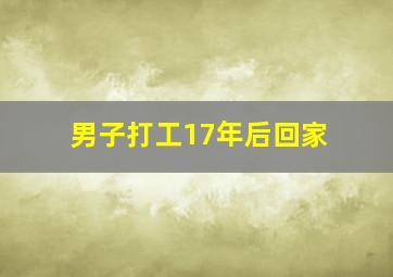 男子打工17年后回家